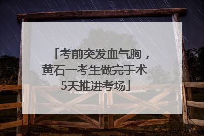 考前突发血气胸，黄石一考生做完手术5天推进考场