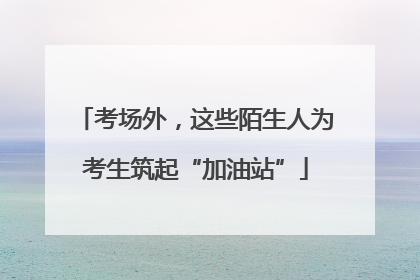 考场外，这些陌生人为考生筑起“加油站”