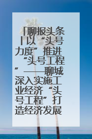 聊报头条丨以“头号力度”推进“头号工程”——聊城深入实施工业经济“头号工程”打造经济发展强引擎