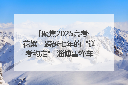 聚焦2025高考·花絮｜跨越七年的“送考约定” 淄博雷锋车队温暖两代人