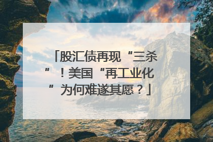 股汇债再现“三杀”！美国“再工业化”为何难遂其愿？