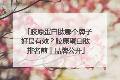 胶原蛋白肽哪个牌子好最有效？胶原蛋白肽排名前十品牌公开