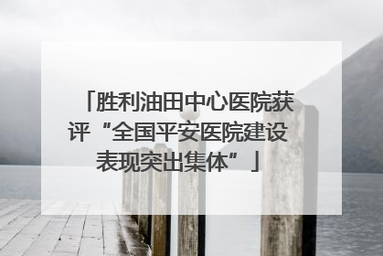 胜利油田中心医院获评“全国平安医院建设表现突出集体”