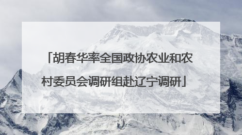 胡春华率全国政协农业和农村委员会调研组赴辽宁调研