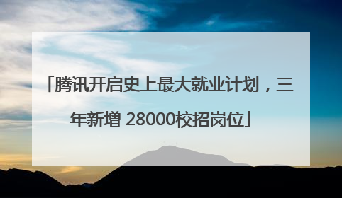 腾讯开启史上最大就业计划，三年新增 28000校招岗位