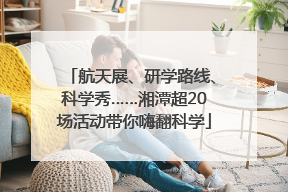 航天展、研学路线、科学秀……湘潭超20场活动带你嗨翻科学