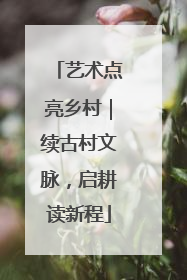 艺术点亮乡村｜续古村文脉，启耕读新程