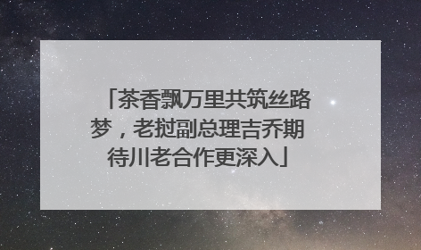 茶香飘万里共筑丝路梦，老挝副总理吉乔期待川老合作更深入