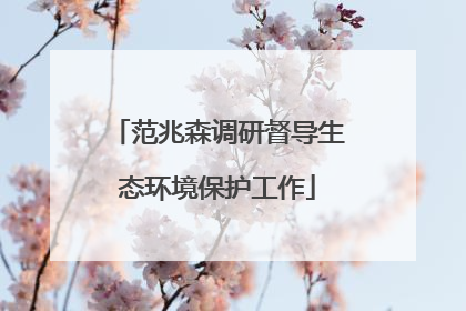 范兆森调研督导生态环境保护工作