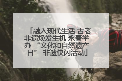 融入现代生活 古老非遗焕发生机 永春举办 “文化和自然遗产日” 非遗快闪活动