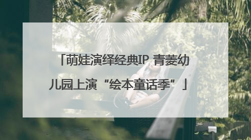萌娃演绎经典IP 青菱幼儿园上演“绘本童话季”