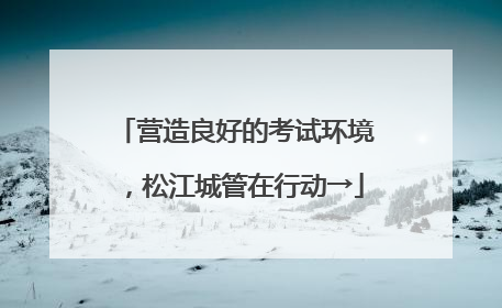 营造良好的考试环境，松江城管在行动→