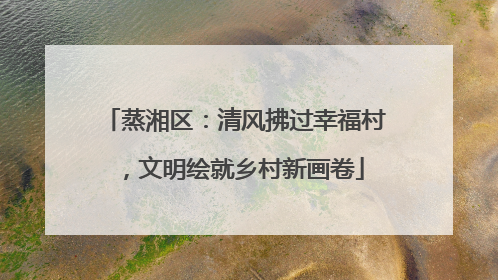 蒸湘区：清风拂过幸福村，文明绘就乡村新画卷
