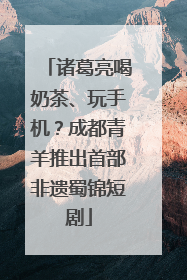 诸葛亮喝奶茶、玩手机？成都青羊推出首部非遗蜀锦短剧