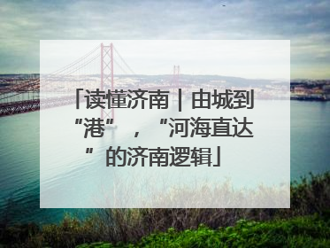 读懂济南｜由城到“港”，“河海直达”的济南逻辑