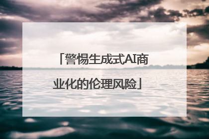 警惕生成式AI商业化的伦理风险