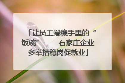 让员工端稳手里的“饭碗”——石家庄企业多举措稳岗促就业