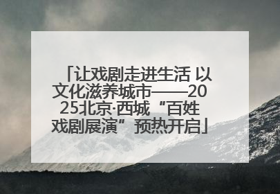 让戏剧走进生活 以文化滋养城市——2025北京·西城“百姓戏剧展演”预热开启