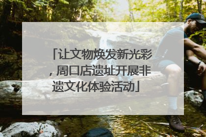 让文物焕发新光彩，周口店遗址开展非遗文化体验活动