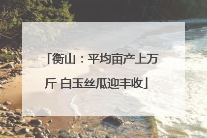 衡山：平均亩产上万斤 白玉丝瓜迎丰收
