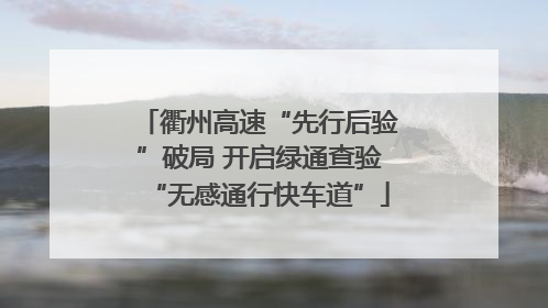 衢州高速“先行后验”破局 开启绿通查验“无感通行快车道”