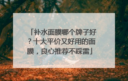 补水面膜哪个牌子好？十大平价又好用的面膜，良心推荐不踩雷