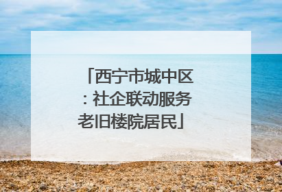 西宁市城中区：社企联动服务老旧楼院居民