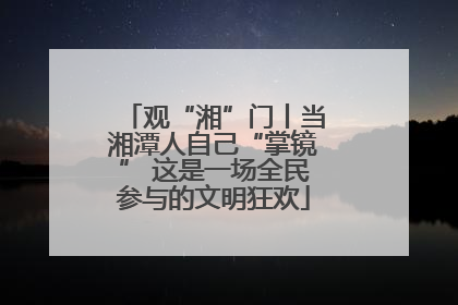 观“湘”门丨当湘潭人自己“掌镜” 这是一场全民参与的文明狂欢