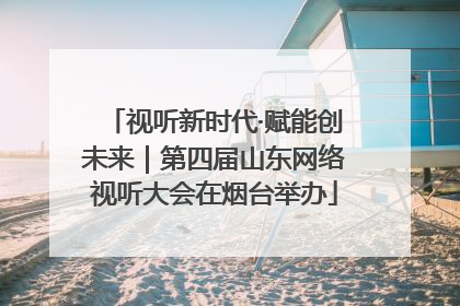 视听新时代·赋能创未来｜第四届山东网络视听大会在烟台举办