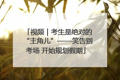 视频｜考生是绝对的“主角儿”——笑告别考场 开始规划假期