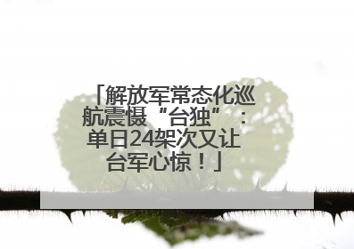 解放军常态化巡航震慑“台独”：单日24架次又让台军心惊！