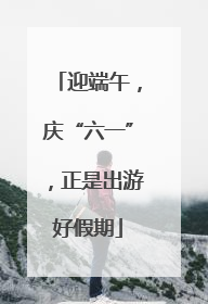 迎端午，庆“六一”，正是出游好假期