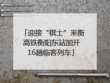 迎接“棋士”来衡 高铁衡阳东站加开16趟临客列车