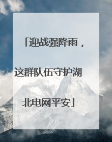 迎战强降雨，这群队伍守护湖北电网平安