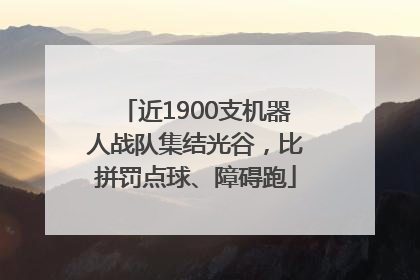 近1900支机器人战队集结光谷，比拼罚点球、障碍跑