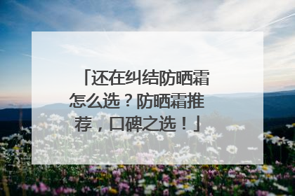 还在纠结防晒霜怎么选？防晒霜推荐，口碑之选！