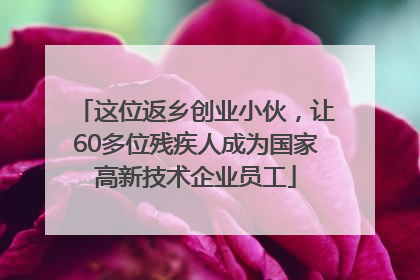 这位返乡创业小伙，让60多位残疾人成为国家高新技术企业员工