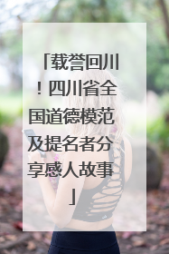 载誉回川！四川省全国道德模范及提名者分享感人故事