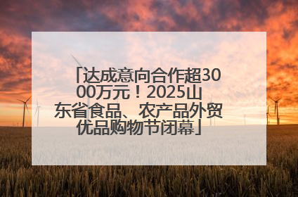达成意向合作超3000万元！2025山东省食品、农产品外贸优品购物节闭幕