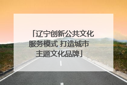 辽宁创新公共文化服务模式 打造城市主题文化品牌