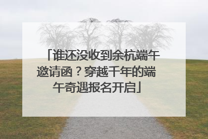 谁还没收到余杭端午邀请函？穿越千年的端午奇遇报名开启