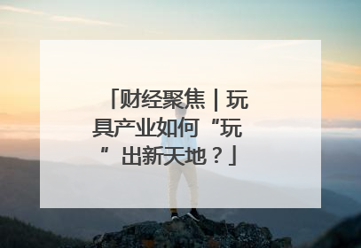 财经聚焦｜玩具产业如何“玩”出新天地？