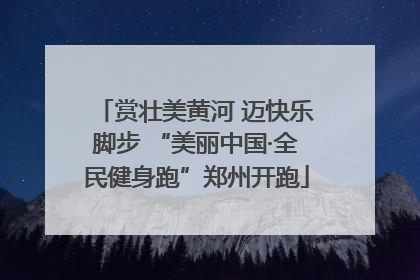 赏壮美黄河 迈快乐脚步 “美丽中国·全民健身跑”郑州开跑