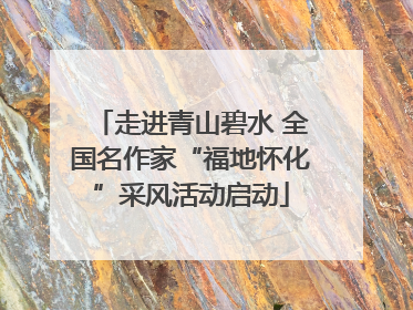 走进青山碧水 全国名作家“福地怀化”采风活动启动