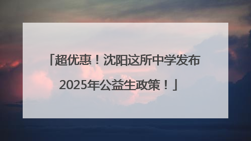 超优惠！沈阳这所中学发布2025年公益生政策！