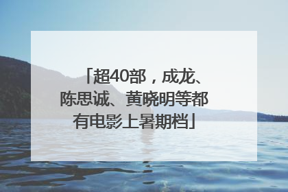 超40部，成龙、陈思诚、黄晓明等都有电影上暑期档
