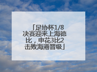 足协杯1/8决赛迎来上海德比，申花3比2击败海港晋级
