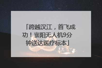 跨越汉江，首飞成功！襄阳无人机9分钟送达医疗标本
