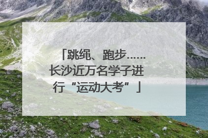 跳绳、跑步……长沙近万名学子进行“运动大考”