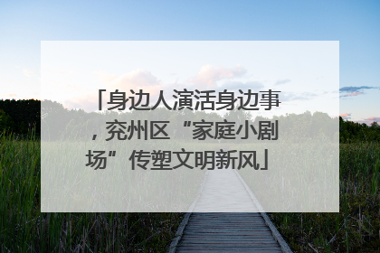 身边人演活身边事，兖州区“家庭小剧场”传塑文明新风
